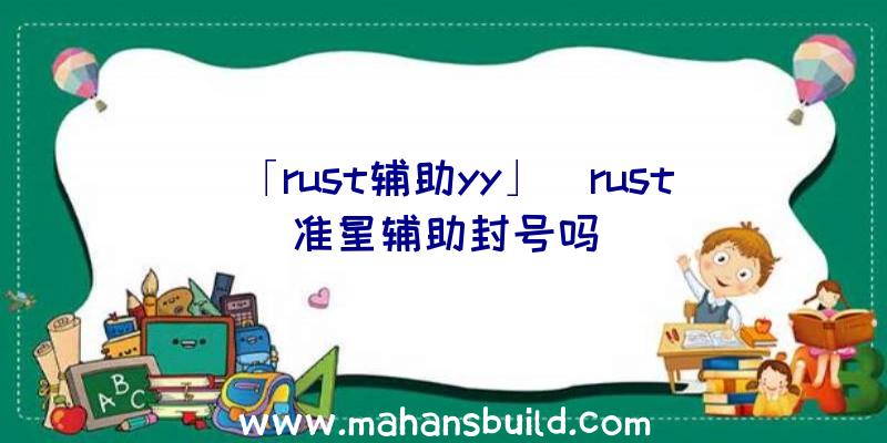 「rust辅助yy」|rust准星辅助封号吗